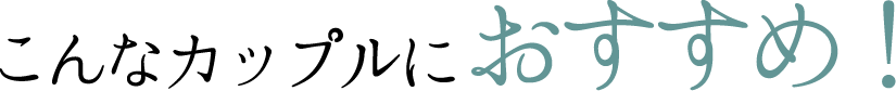 こんなカップルにおすすめ！